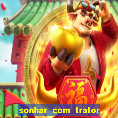 sonhar com trator jogo do bicho